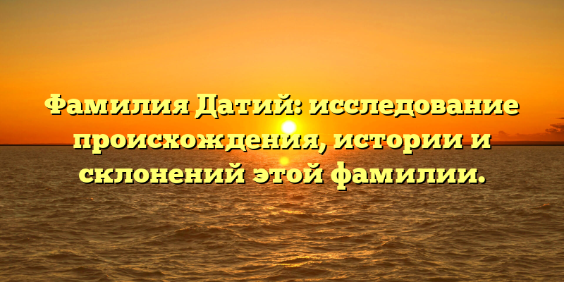 Фамилия Датий: исследование происхождения, истории и склонений этой фамилии.