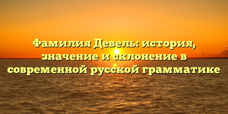 Фамилия Девель: история, значение и склонение в современной русской грамматике