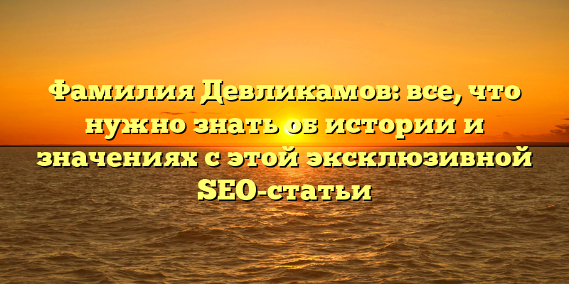 Фамилия Девликамов: все, что нужно знать об истории и значениях с этой эксклюзивной SEO-статьи