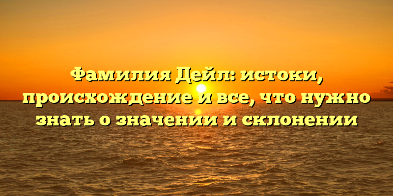 Фамилия Дейл: истоки, происхождение и все, что нужно знать о значении и склонении