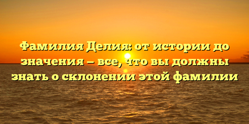 Фамилия Делия: от истории до значения — все, что вы должны знать о склонении этой фамилии
