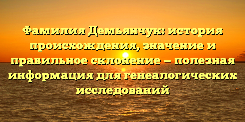 Фамилия Демьянчук: история происхождения, значение и правильное склонение — полезная информация для генеалогических исследований