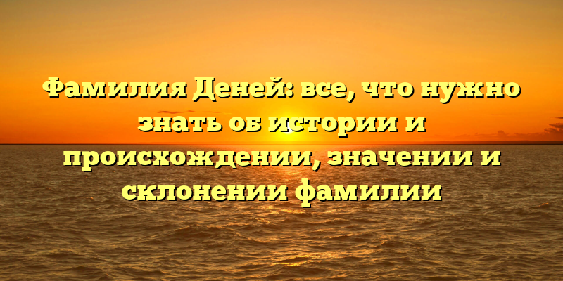 Фамилия Деней: все, что нужно знать об истории и происхождении, значении и склонении фамилии