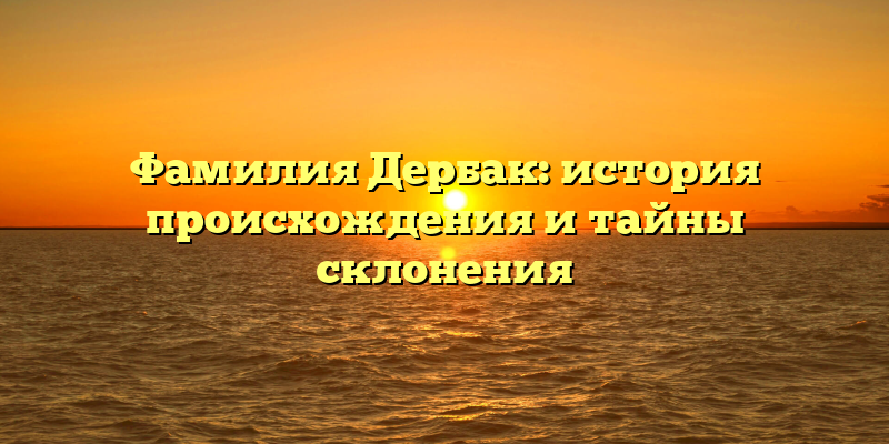 Фамилия Дербак: история происхождения и тайны склонения