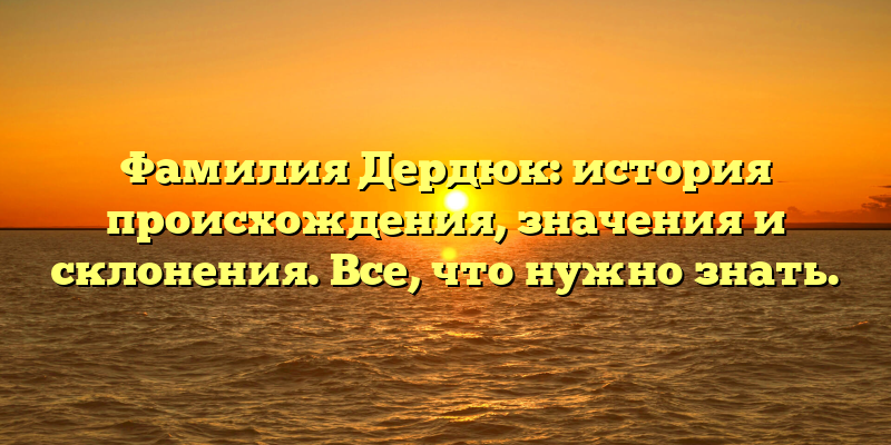 Фамилия Дердюк: история происхождения, значения и склонения. Все, что нужно знать.