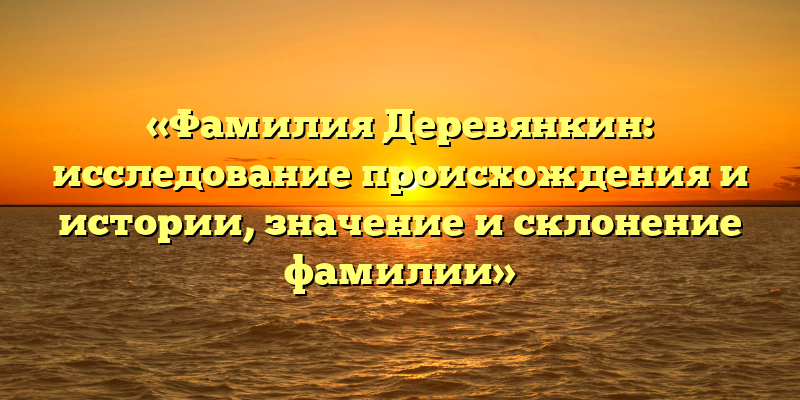 «Фамилия Деревянкин: исследование происхождения и истории, значение и склонение фамилии»