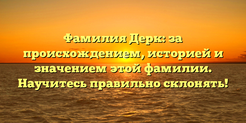 Фамилия Дерк: за происхождением, историей и значением этой фамилии. Научитесь правильно склонять!