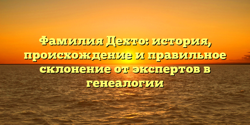 Фамилия Дехто: история, происхождение и правильное склонение от экспертов в генеалогии
