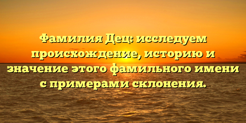 Фамилия Дец: исследуем происхождение, историю и значение этого фамильного имени с примерами склонения.