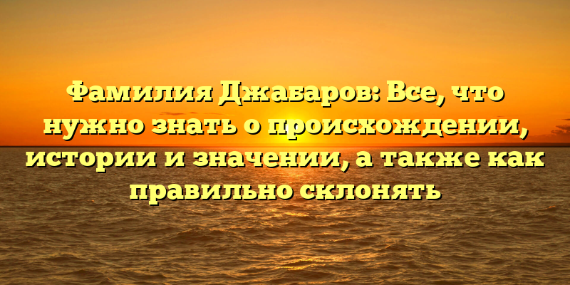Фамилия Джабаров: Все, что нужно знать о происхождении, истории и значении, а также как правильно склонять