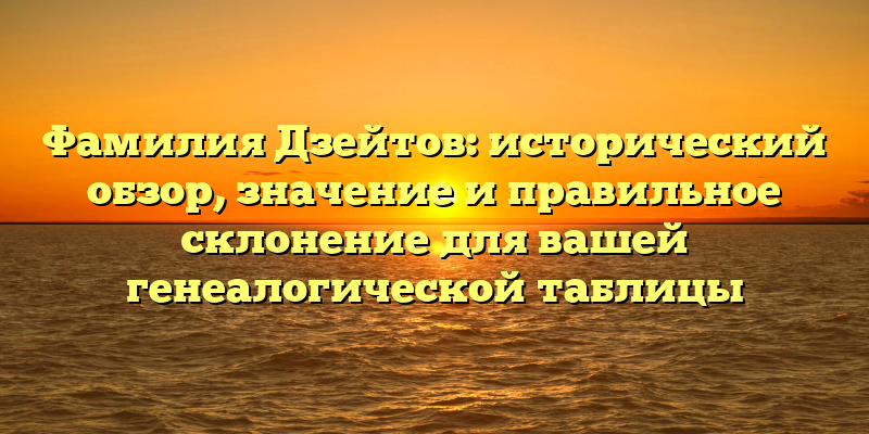 Фамилия Дзейтов: исторический обзор, значение и правильное склонение для вашей генеалогической таблицы