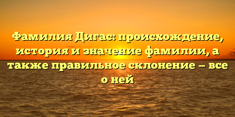 Фамилия Дигас: происхождение, история и значение фамилии, а также правильное склонение — все о ней