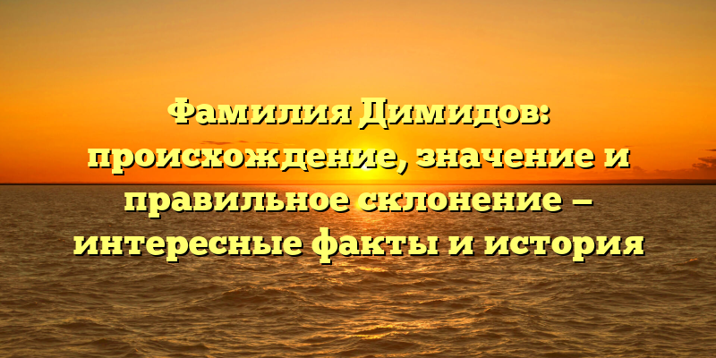 Фамилия Димидов: происхождение, значение и правильное склонение — интересные факты и история
