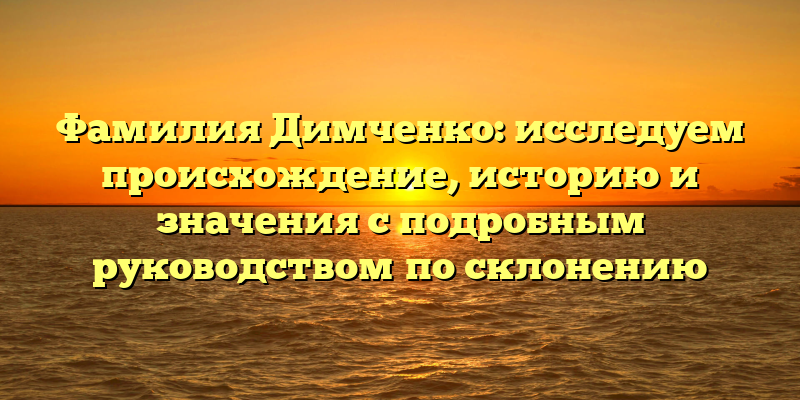 Фамилия Димченко: исследуем происхождение, историю и значения с подробным руководством по склонению