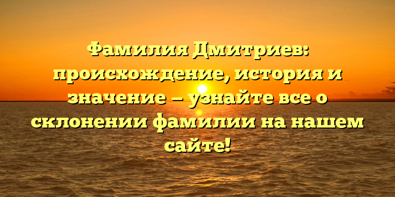 Фамилия Дмитриев: происхождение, история и значение — узнайте все о склонении фамилии на нашем сайте!