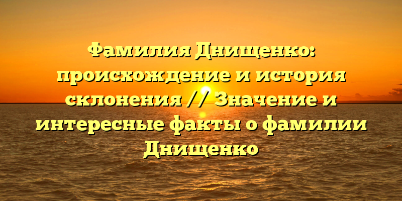 Фамилия Днищенко: происхождение и история склонения // Значение и интересные факты о фамилии Днищенко