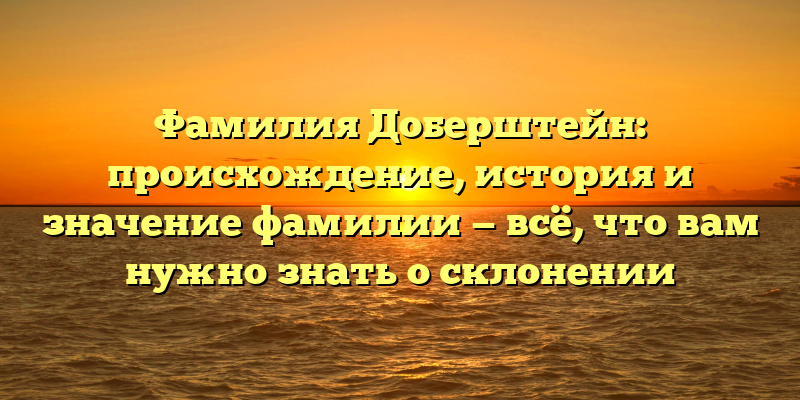 Фамилия Доберштейн: происхождение, история и значение фамилии — всё, что вам нужно знать о склонении