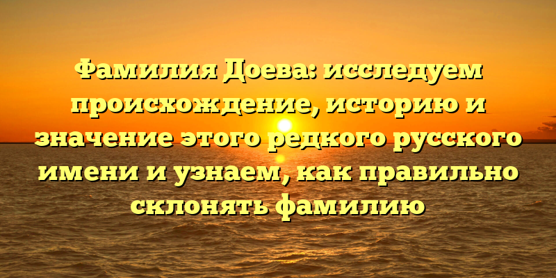 Фамилия Доева: исследуем происхождение, историю и значение этого редкого русского имени и узнаем, как правильно склонять фамилию