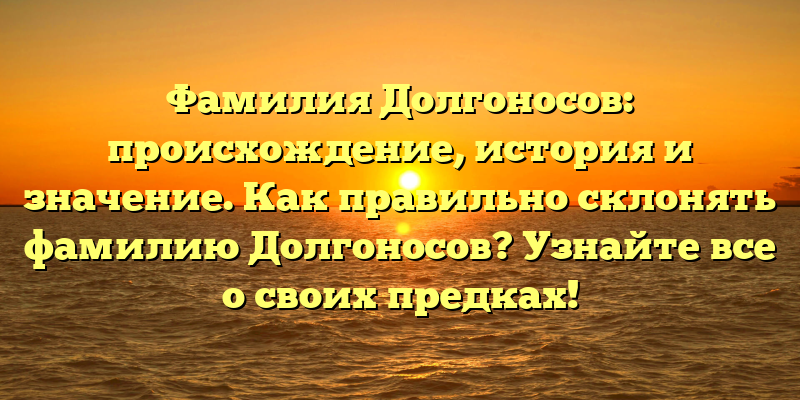 Фамилия Долгоносов: происхождение, история и значение. Как правильно склонять фамилию Долгоносов? Узнайте все о своих предках!