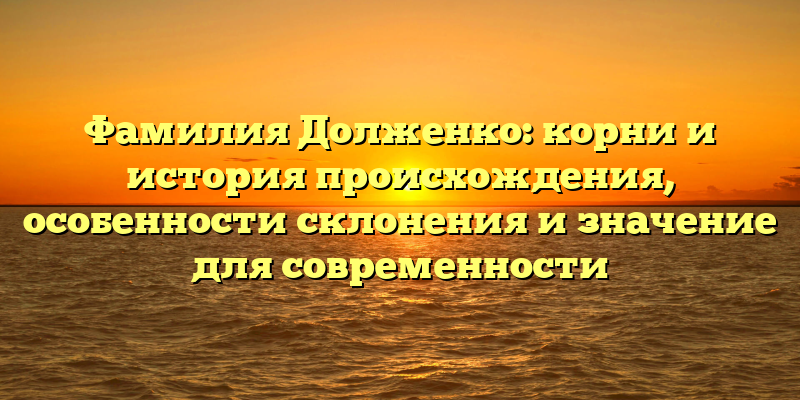 Фамилия Долженко: корни и история происхождения, особенности склонения и значение для современности