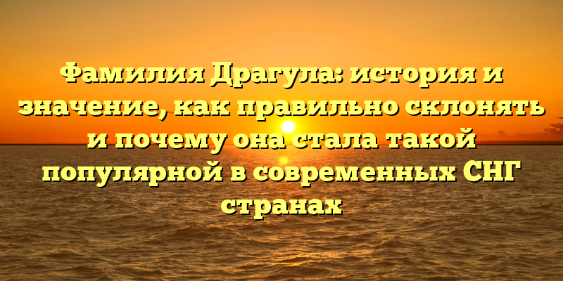Фамилия Драгула: история и значение, как правильно склонять и почему она стала такой популярной в современных СНГ странах