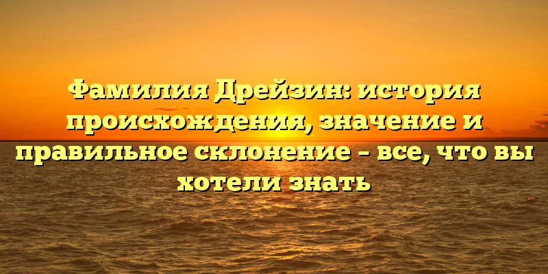 Фамилия Дрейзин: история происхождения, значение и правильное склонение – все, что вы хотели знать