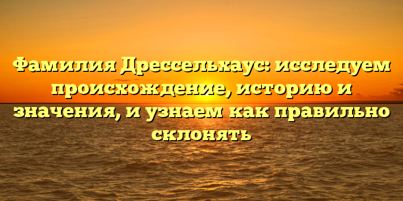 Фамилия Дрессельхаус: исследуем происхождение, историю и значения, и узнаем как правильно склонять