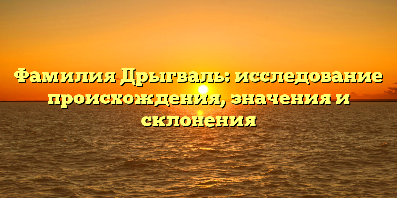 Фамилия Дрыгваль: исследование происхождения, значения и склонения