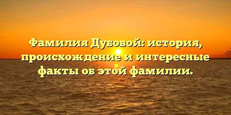 Фамилия Дубовой: история, происхождение и интересные факты об этой фамилии.