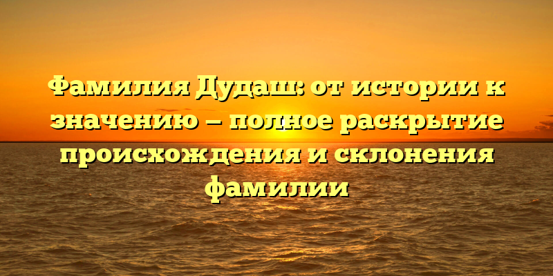 Фамилия Дудаш: от истории к значению — полное раскрытие происхождения и склонения фамилии