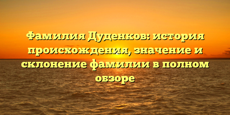 Фамилия Дуденков: история происхождения, значение и склонение фамилии в полном обзоре