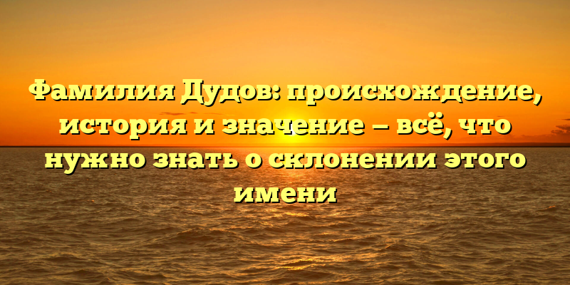 Фамилия Дудов: происхождение, история и значение — всё, что нужно знать о склонении этого имени