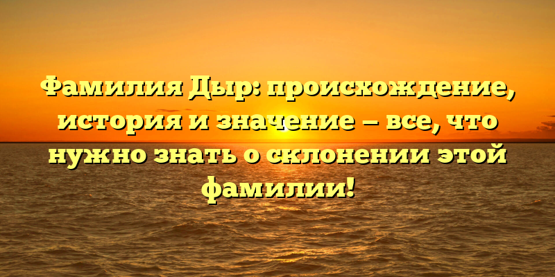 Фамилия Дыр: происхождение, история и значение — все, что нужно знать о склонении этой фамилии!