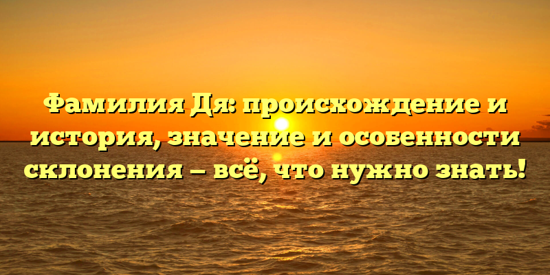 Фамилия Дя: происхождение и история, значение и особенности склонения — всё, что нужно знать!