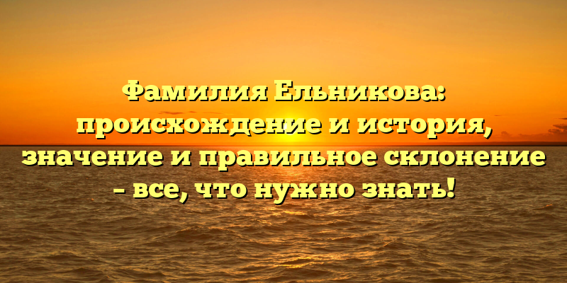 Фамилия Ельникова: происхождение и история, значение и правильное склонение – все, что нужно знать!
