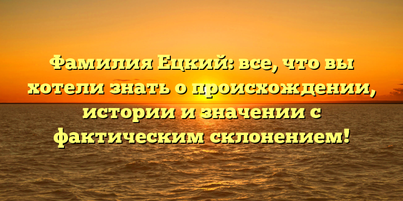 Фамилия Ецкий: все, что вы хотели знать о происхождении, истории и значении с фактическим склонением!