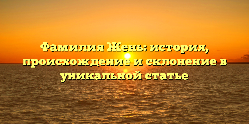 Фамилия Жень: история, происхождение и склонение в уникальной статье