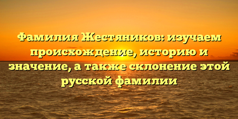 Фамилия Жестяников: изучаем происхождение, историю и значение, а также склонение этой русской фамилии