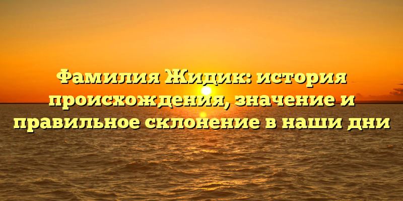 Фамилия Жидик: история происхождения, значение и правильное склонение в наши дни
