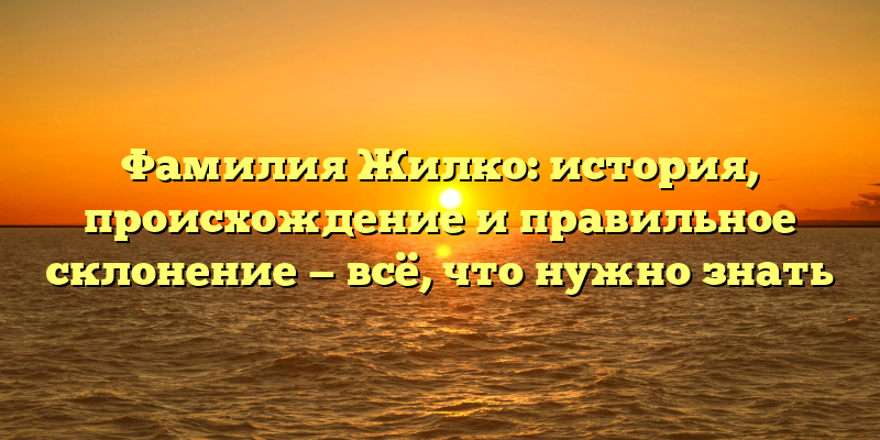 Фамилия Жилко: история, происхождение и правильное склонение — всё, что нужно знать