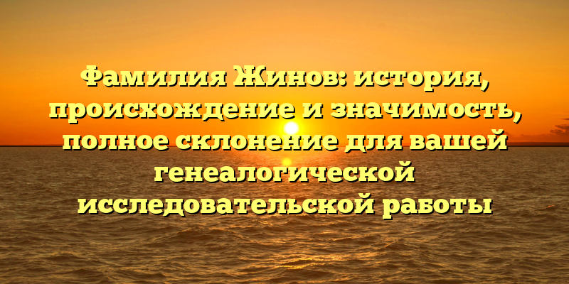 Фамилия Жинов: история, происхождение и значимость, полное склонение для вашей генеалогической исследовательской работы