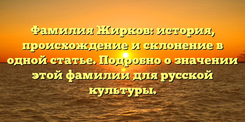 Фамилия Жирков: история, происхождение и склонение в одной статье. Подробно о значении этой фамилии для русской культуры.