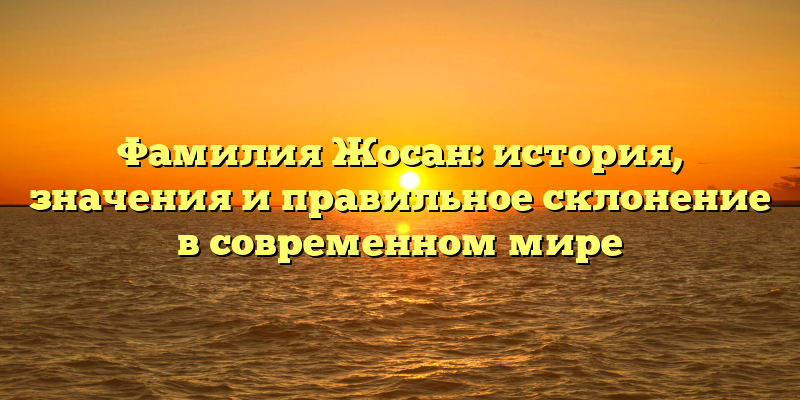 Фамилия Жосан: история, значения и правильное склонение в современном мире