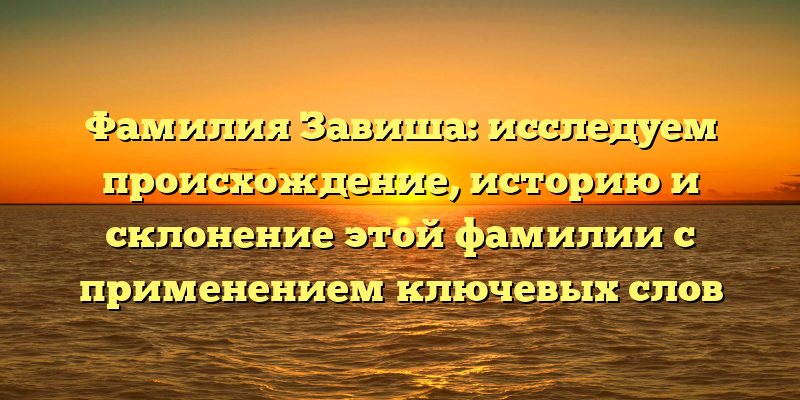 Фамилия Завиша: исследуем происхождение, историю и склонение этой фамилии с применением ключевых слов