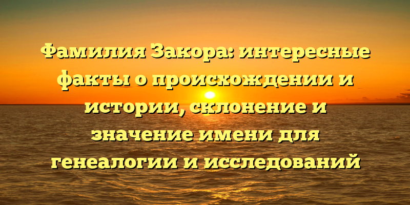 Фамилия Закора: интересные факты о происхождении и истории, склонение и значение имени для генеалогии и исследований предков