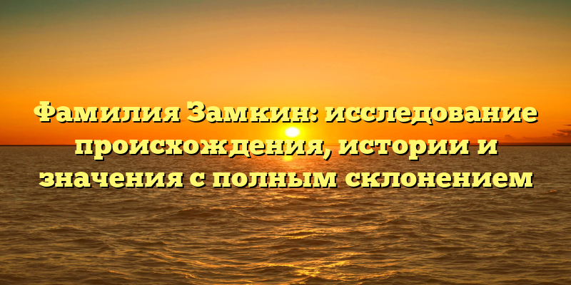 Фамилия Замкин: исследование происхождения, истории и значения с полным склонением