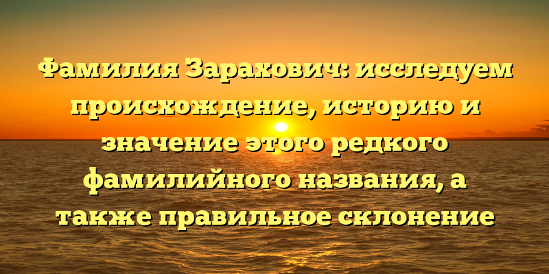 Фамилия Зарахович: исследуем происхождение, историю и значение этого редкого фамилийного названия, а также правильное склонение