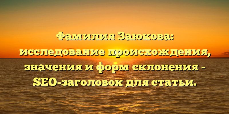 Фамилия Заюкова: исследование происхождения, значения и форм склонения - SEO-заголовок для статьи.