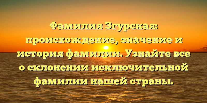 Фамилия Згурская: происхождение, значение и история фамилии. Узнайте все о склонении исключительной фамилии нашей страны.