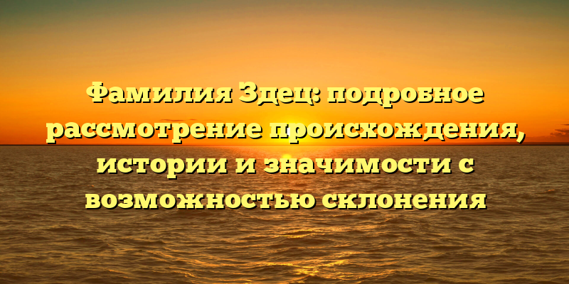 Фамилия Здец: подробное рассмотрение происхождения, истории и значимости с возможностью склонения